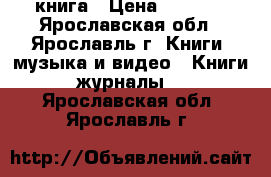 книга › Цена ­ 2 500 - Ярославская обл., Ярославль г. Книги, музыка и видео » Книги, журналы   . Ярославская обл.,Ярославль г.